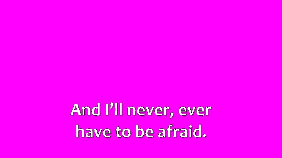 And I’ll never, ever have to be afraid. 