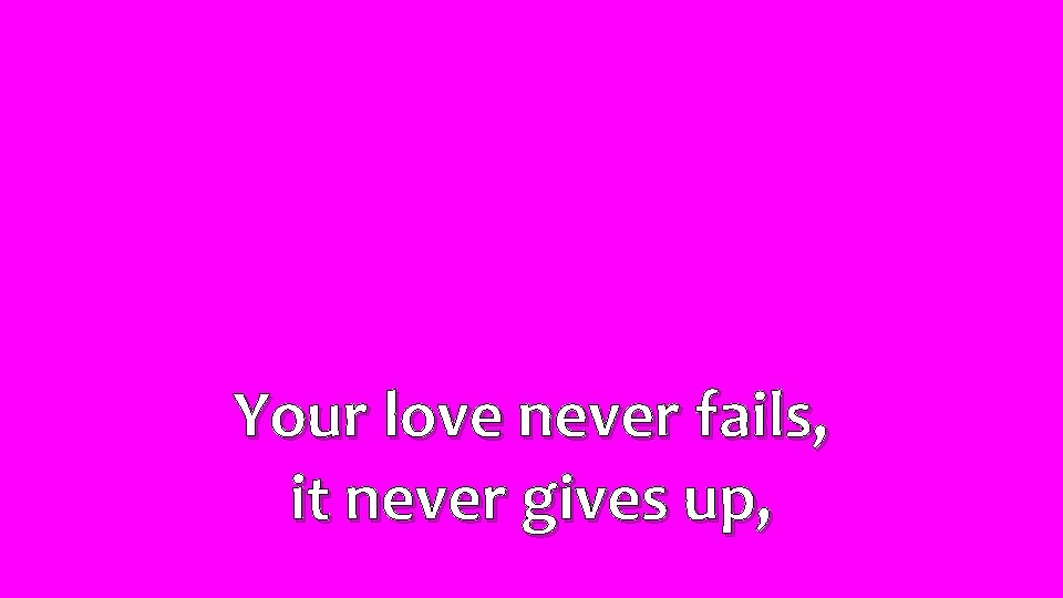 Your love never fails, it never gives up, 