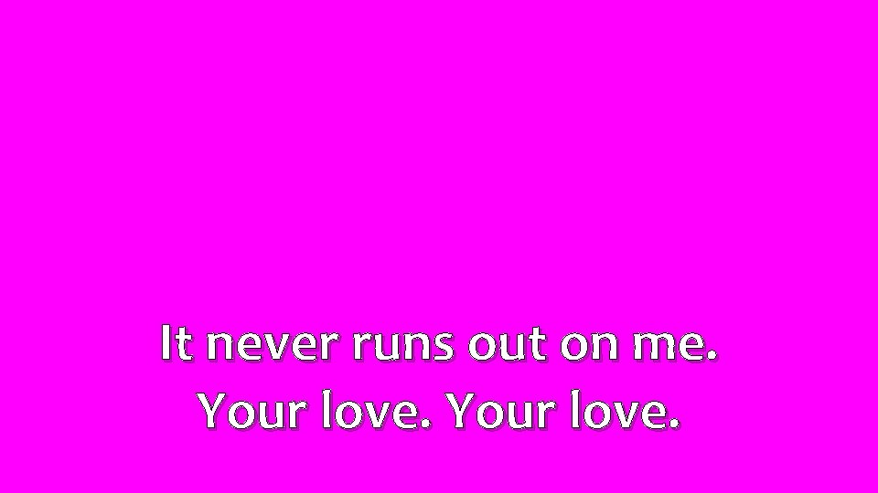 It never runs out on me. Your love. 