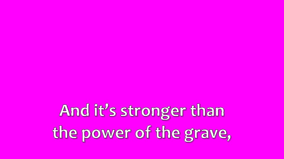 And it’s stronger than the power of the grave, 