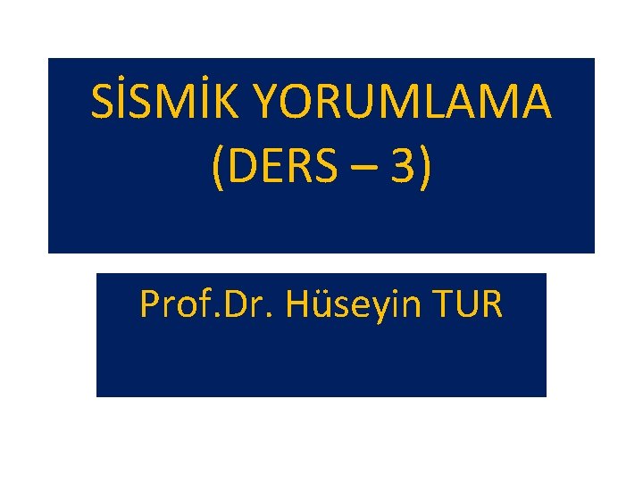 SİSMİK YORUMLAMA (DERS – 3) Prof. Dr. Hüseyin TUR 