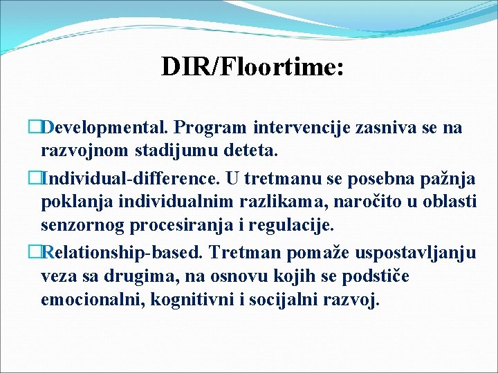 DIR/Floortime: �Developmental. Program intervencije zasniva se na razvojnom stadijumu deteta. �Individual-difference. U tretmanu se