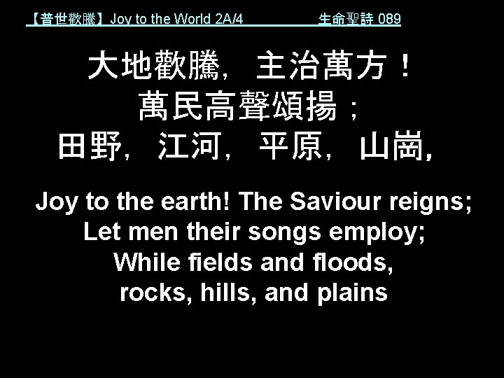 【普世歡騰】Joy to the World 2 A/4 生命聖詩 089 大地歡騰，主治萬方！ 萬民高聲頌揚； 田野，江河，平原，山崗， Joy to the