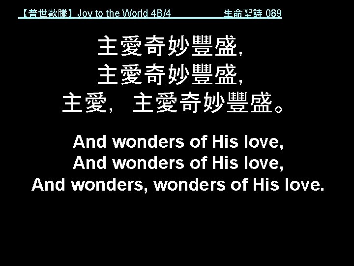 【普世歡騰】Joy to the World 4 B/4 生命聖詩 089 主愛奇妙豐盛， 主愛，主愛奇妙豐盛。 And wonders of His