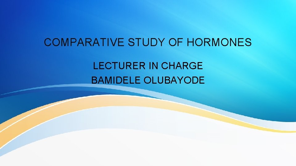 COMPARATIVE STUDY OF HORMONES LECTURER IN CHARGE BAMIDELE OLUBAYODE 
