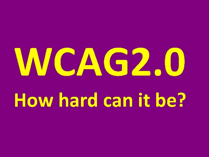 WCAG 2. 0 How hard can it be? 