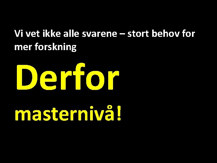 Vi vet ikke alle svarene – stort behov for mer forskning Derfor masternivå! 