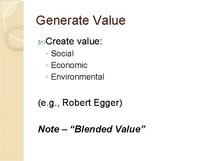 Generate Value Create value: ◦ Social ◦ Economic ◦ Environmental (e. g. , Robert