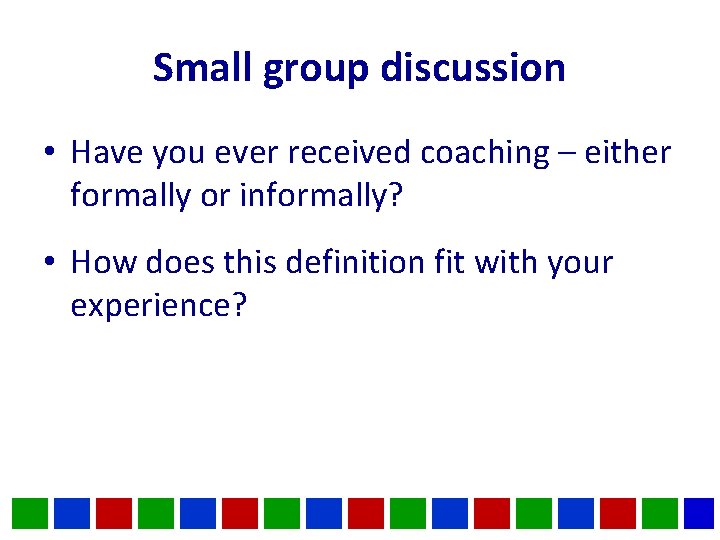 Small group discussion • Have you ever received coaching – either formally or informally? Small group discussion • Have you ever received coaching – either formally or informally?