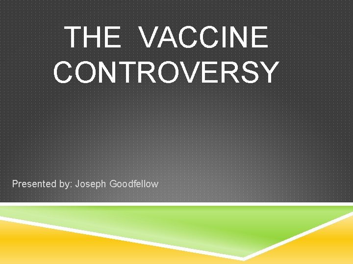 THE VACCINE CONTROVERSY Presented by: Joseph Goodfellow 