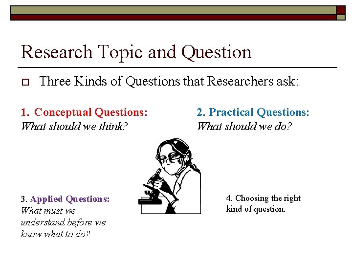 Research Topic and Question o Three Kinds of Questions that Researchers ask: 1. Conceptual