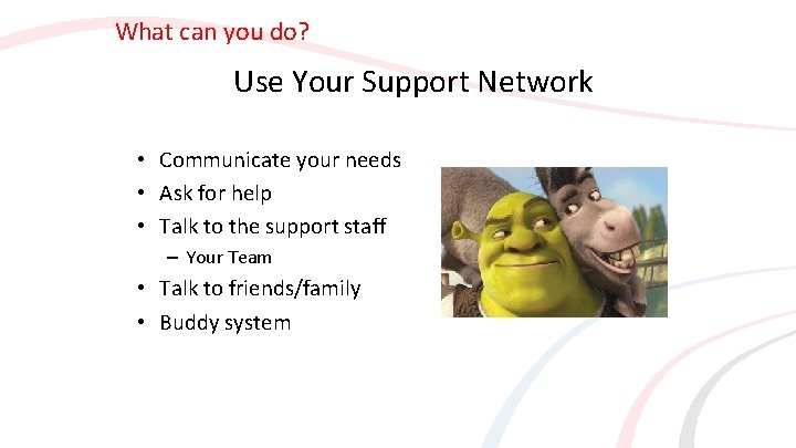 What can you do? Use Your Support Network • Communicate your needs • Ask