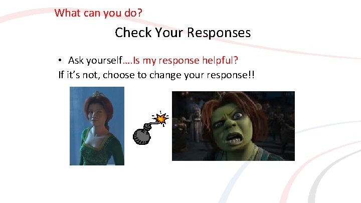 What can you do? Check Your Responses • Ask yourself…. Is my response helpful?