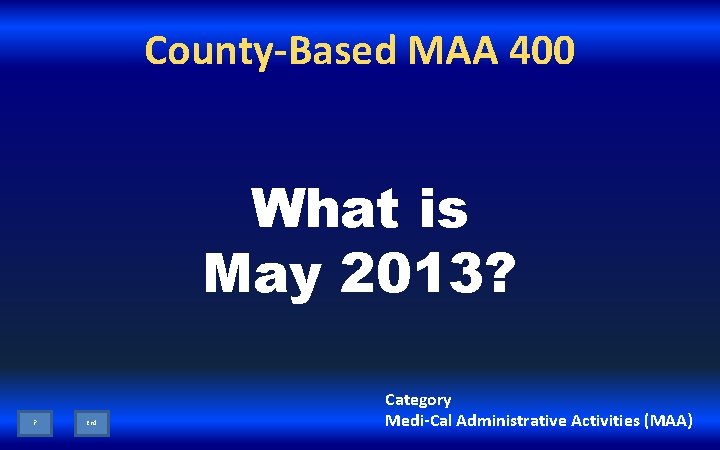 County-Based MAA 400 What is May 2013? ? End Category Medi-Cal Administrative Activities (MAA)