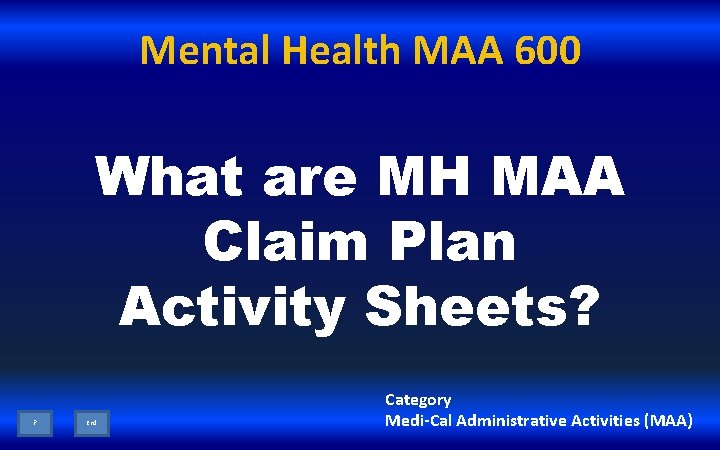 Mental Health MAA 600 What are MH MAA Claim Plan Activity Sheets? ? End