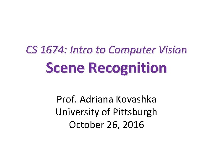 CS 1674: Intro to Computer Vision Scene Recognition Prof. Adriana Kovashka University of Pittsburgh