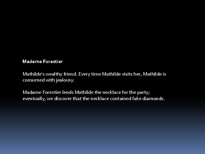 Madame Forestier Mathilde's wealthy friend. Every time Mathilde visits her, Mathilde is consumed with