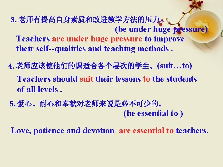 3. 老师有提高自身素质和改进教学方法的压力。 (be under huge pressure) Teachers are under huge pressure to improve their