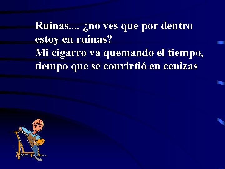 Ruinas. . ¿no ves que por dentro estoy en ruinas? Mi cigarro va quemando