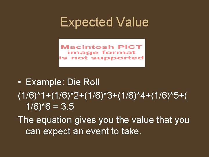 Expected Value • Example: Die Roll (1/6)*1+(1/6)*2+(1/6)*3+(1/6)*4+(1/6)*5+( 1/6)*6 = 3. 5 The equation gives