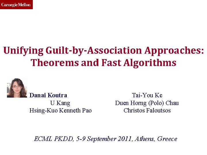 CMU SCS Unifying Guilt-by-Association Approaches: Theorems and Fast Algorithms Danai Koutra U Kang Hsing-Kuo