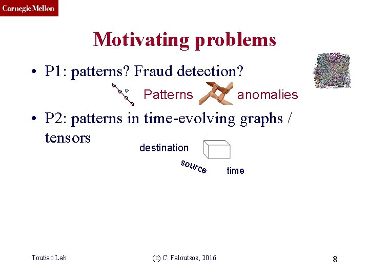 CMU SCS Motivating problems • P 1: patterns? Fraud detection? Patterns anomalies • P