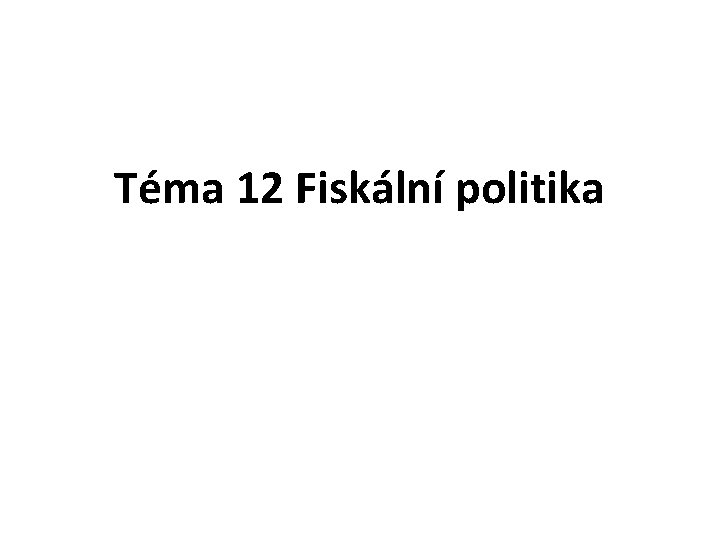 Téma 12 Fiskální politika 