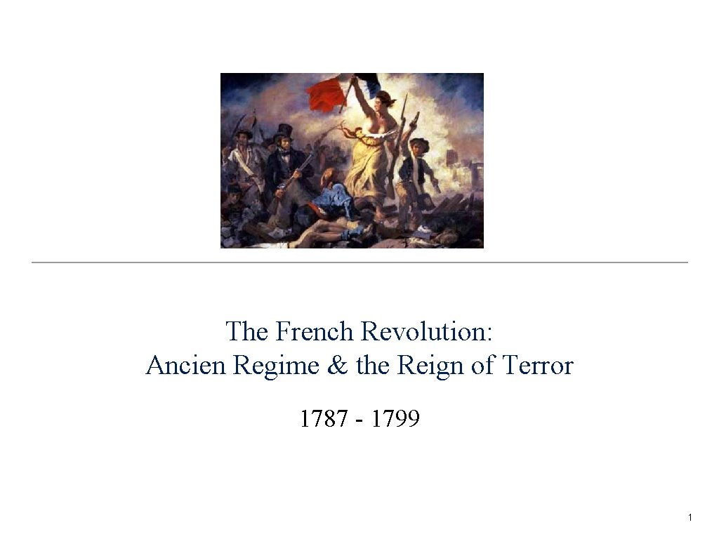 The French Revolution: Ancien Regime & the Reign of Terror 1787 - 1799 1 The French Revolution: Ancien Regime & the Reign of Terror 1787 - 1799 1