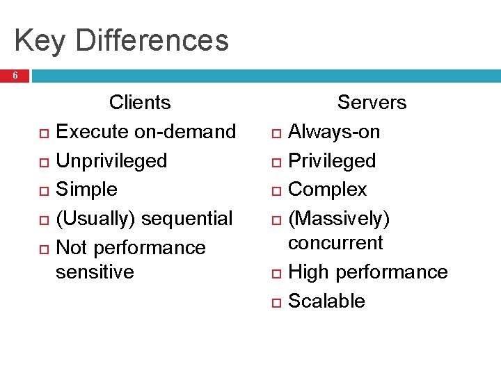 Key Differences 6 Clients Execute on-demand Unprivileged Simple (Usually) sequential Not performance sensitive Servers