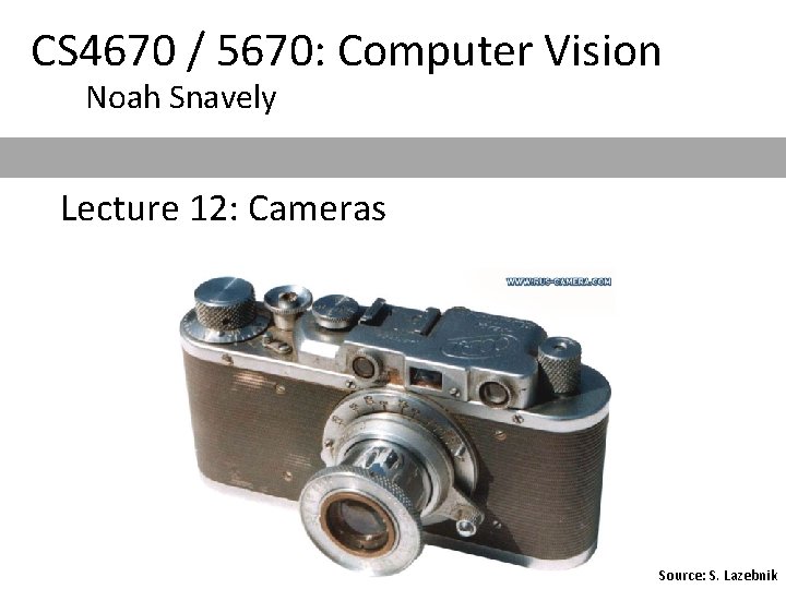 CS 4670 / 5670: Computer Vision Noah Snavely Lecture 12: Cameras Source: S. Lazebnik