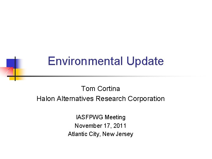 Environmental Update Tom Cortina Halon Alternatives Research Corporation IASFPWG Meeting November 17, 2011 Atlantic