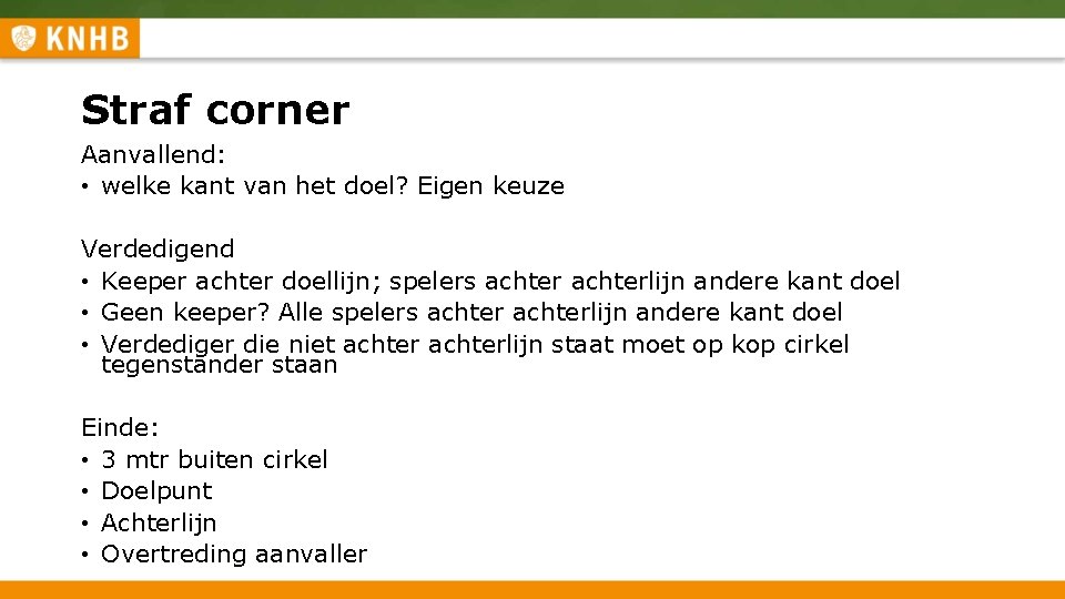 Straf corner Aanvallend: • welke kant van het doel? Eigen keuze Verdedigend • Keeper