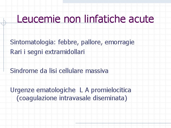 Leucemie non linfatiche acute Sintomatologia: febbre, pallore, emorragie Rari i segni extramidollari Sindrome da