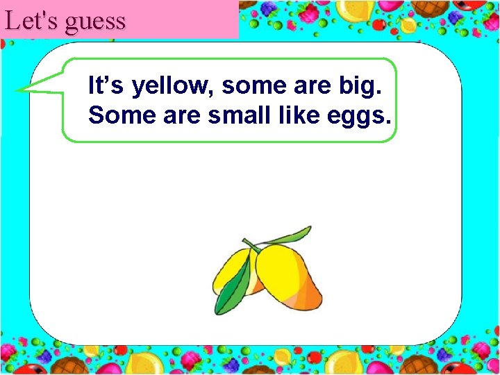 Let's guess It’s yellow, some are big. Some are small like eggs. 