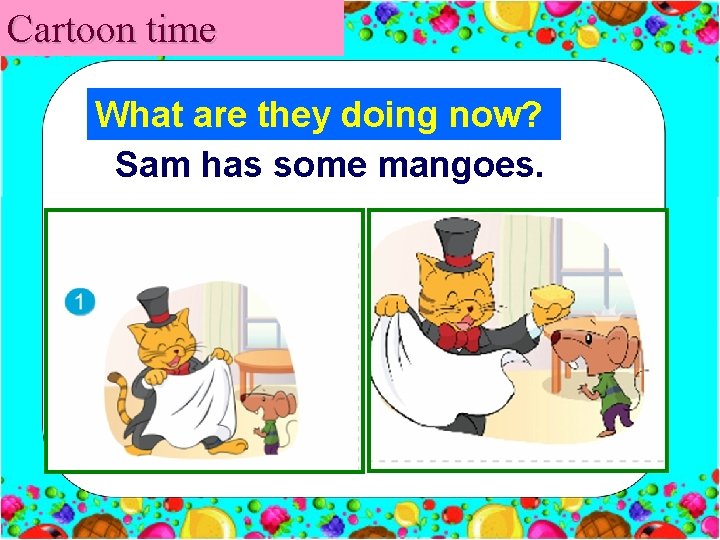 Cartoon time What are they doing now? Sam has some mangoes. 