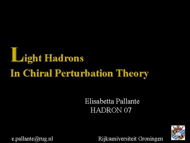 Light Hadrons In Chiral Perturbation Theory Elisabetta Pallante HADRON 07 e. pallante@rug. nl Rijksuniversiteit