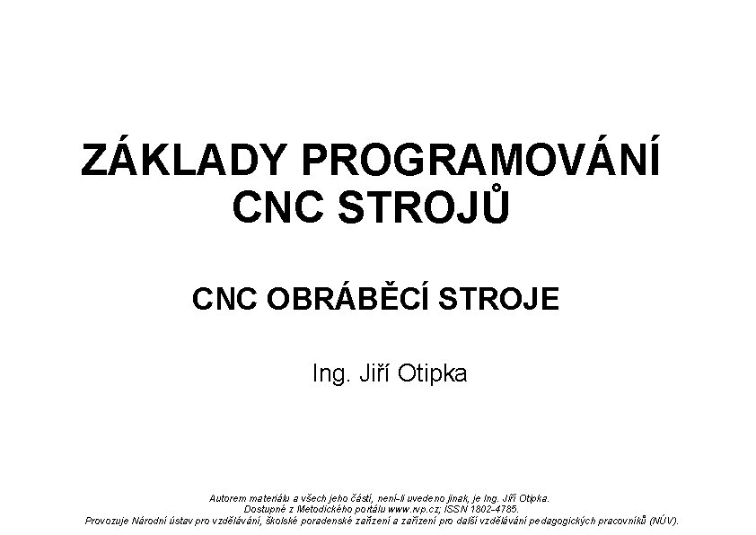 ZÁKLADY PROGRAMOVÁNÍ CNC STROJŮ CNC OBRÁBĚCÍ STROJE Ing. Jiří Otipka Autorem materiálu a všech