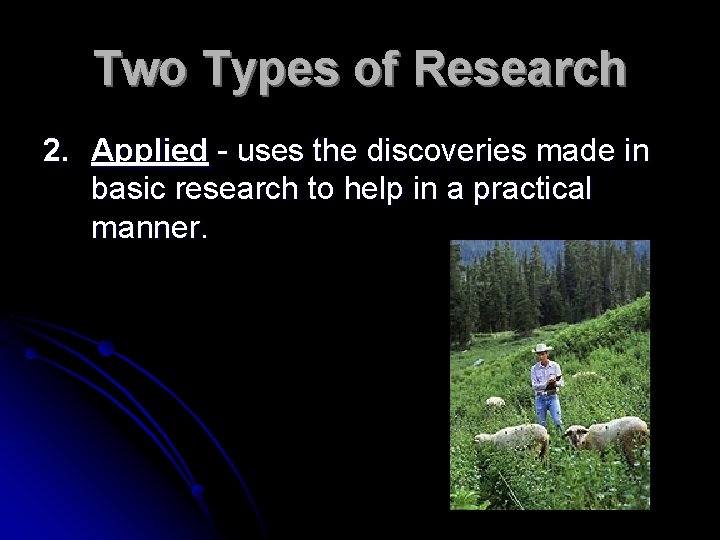 Two Types of Research 2. Applied - uses the discoveries made in basic research