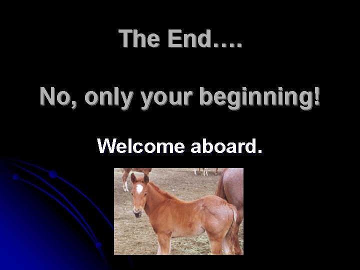 The End…. No, only your beginning! Welcome aboard. 