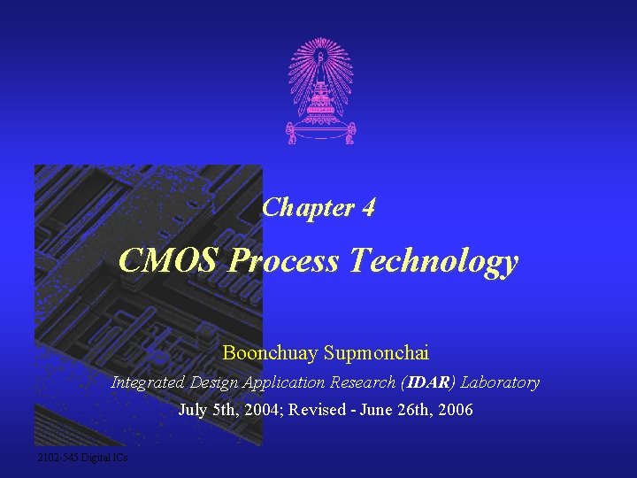 Chapter 4 CMOS Process Technology Boonchuay Supmonchai Integrated Design Application Research (IDAR) Laboratory July