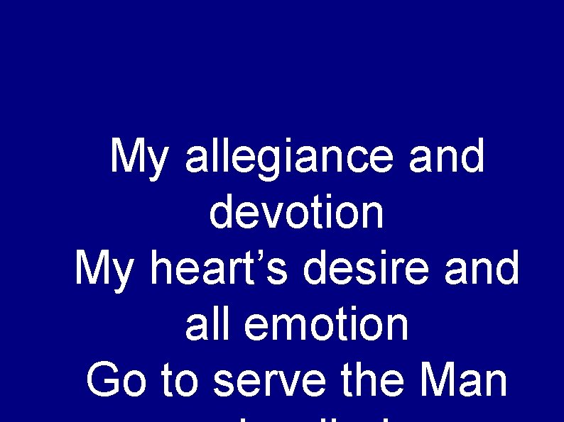 My allegiance and devotion My heart’s desire and all emotion Go to serve the