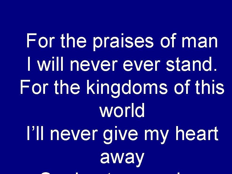 For the praises of man I will never stand. For the kingdoms of this