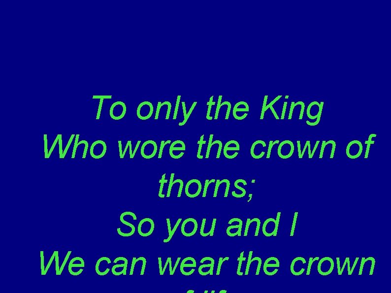 To only the King Who wore the crown of thorns; So you and I