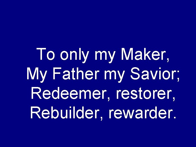 To only my Maker, My Father my Savior; Redeemer, restorer, Rebuilder, rewarder. 