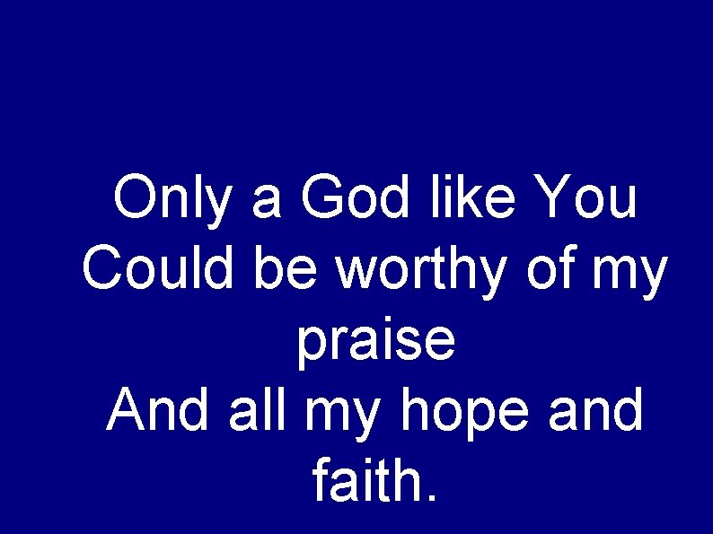 Only a God like You Could be worthy of my praise And all my