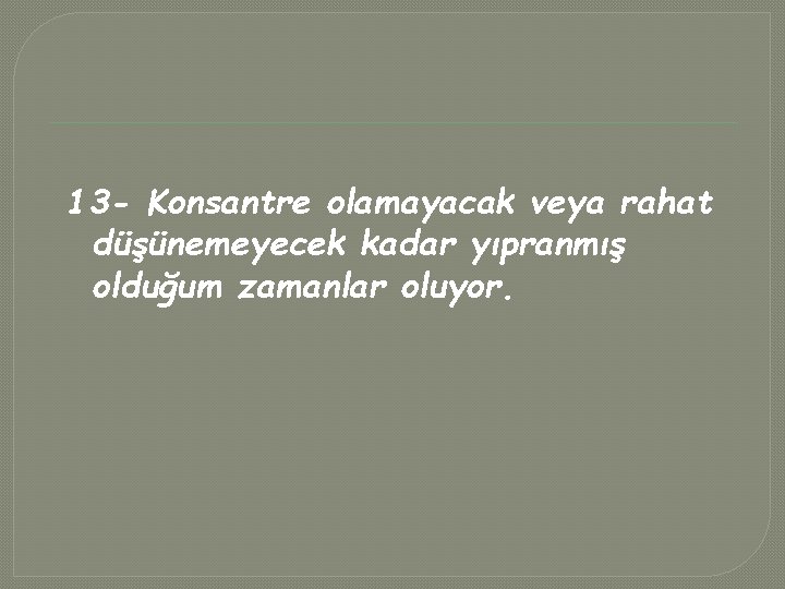 13 - Konsantre olamayacak veya rahat düşünemeyecek kadar yıpranmış olduğum zamanlar oluyor. 