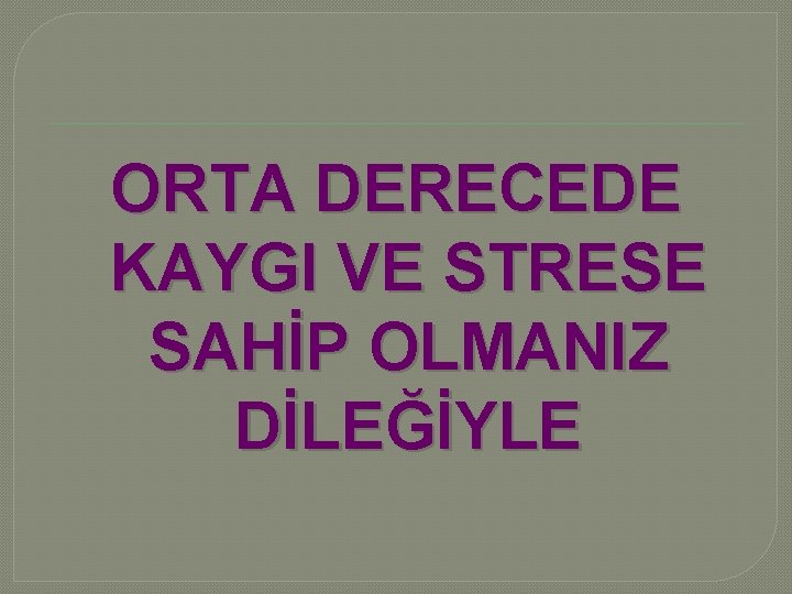 ORTA DERECEDE KAYGI VE STRESE SAHİP OLMANIZ DİLEĞİYLE 