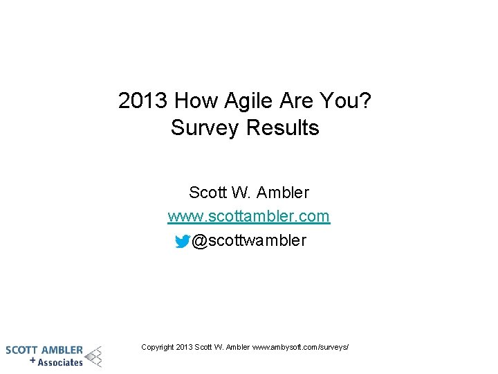 2013 How Agile Are You? Survey Results Scott W. Ambler www. scottambler. com @scottwambler 2013 How Agile Are You? Survey Results Scott W. Ambler www. scottambler. com @scottwambler