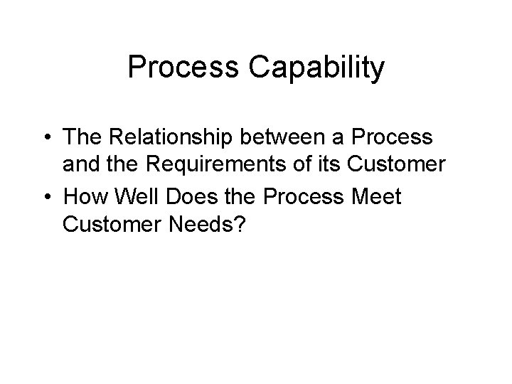 Process Capability • The Relationship between a Process and the Requirements of its Customer