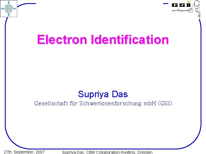 Electron Identification Supriya Das Gesellschaft für Schwerionenforschung mb. H (GSI) 27 th. September, 2007